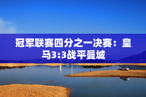 冠军联赛四分之一决赛：皇马3:3战平曼城