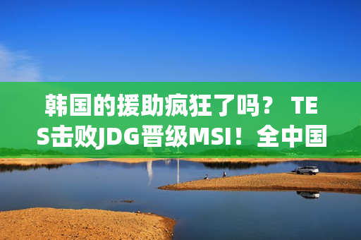 韩国的援助疯狂了吗？ TES击败JDG晋级MSI！全中国同学聚会总决赛