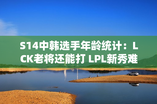 S14中韩选手年龄统计：LCK老将还能打 LPL新秀难求！