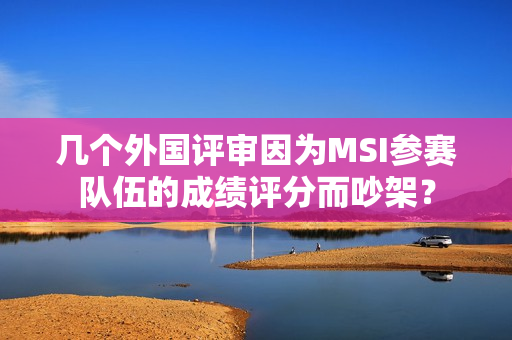 几个外国评审因为MSI参赛队伍的成绩评分而吵架？